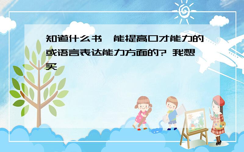 知道什么书,能提高口才能力的或语言表达能力方面的? 我想买