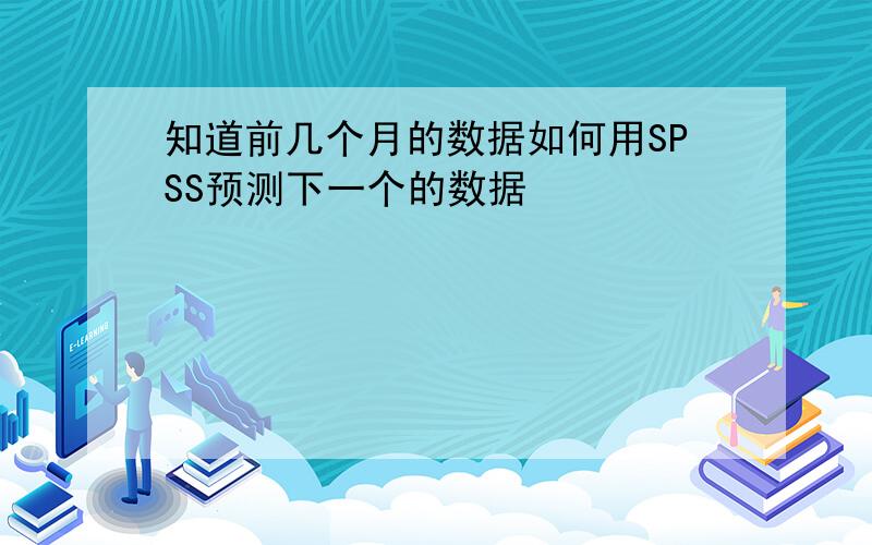 知道前几个月的数据如何用SPSS预测下一个的数据