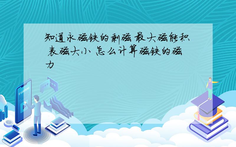 知道永磁铁的剩磁 最大磁能积 表磁大小 怎么计算磁铁的磁力