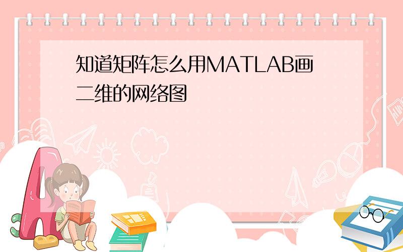 知道矩阵怎么用MATLAB画二维的网络图