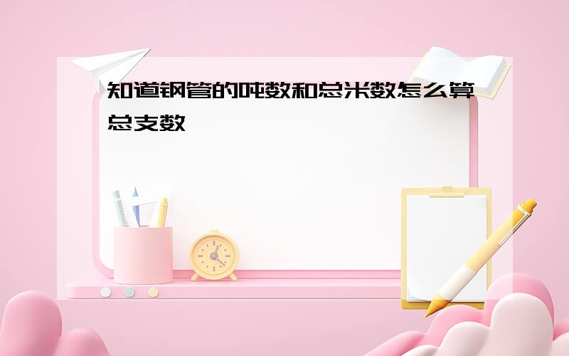 知道钢管的吨数和总米数怎么算总支数