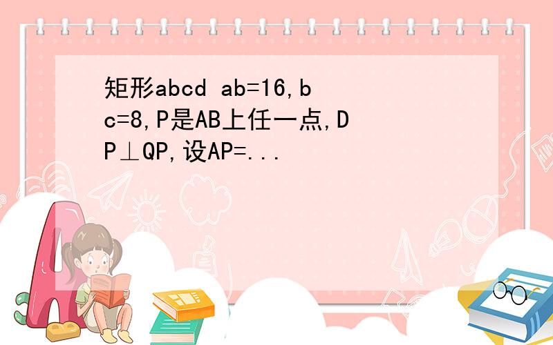 矩形abcd ab=16,bc=8,P是AB上任一点,DP⊥QP,设AP=...