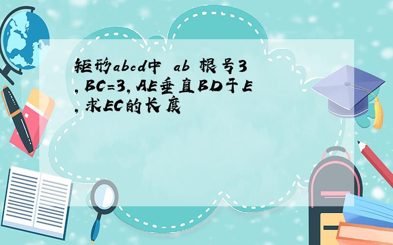 矩形abcd中 ab 根号3,BC=3,AE垂直BD于E,求EC的长度