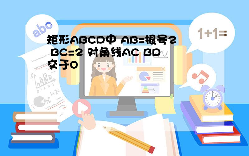 矩形ABCD中 AB=根号2 BC=2 对角线AC BD交于O