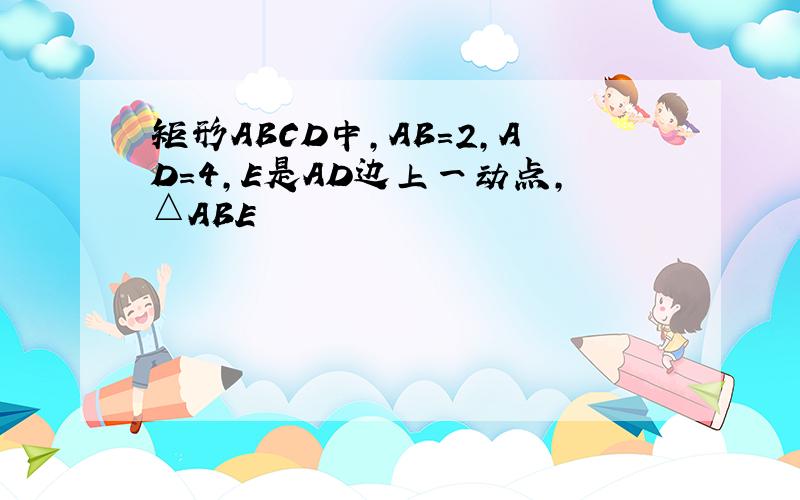 矩形ABCD中,AB=2,AD=4,E是AD边上一动点,△ABE