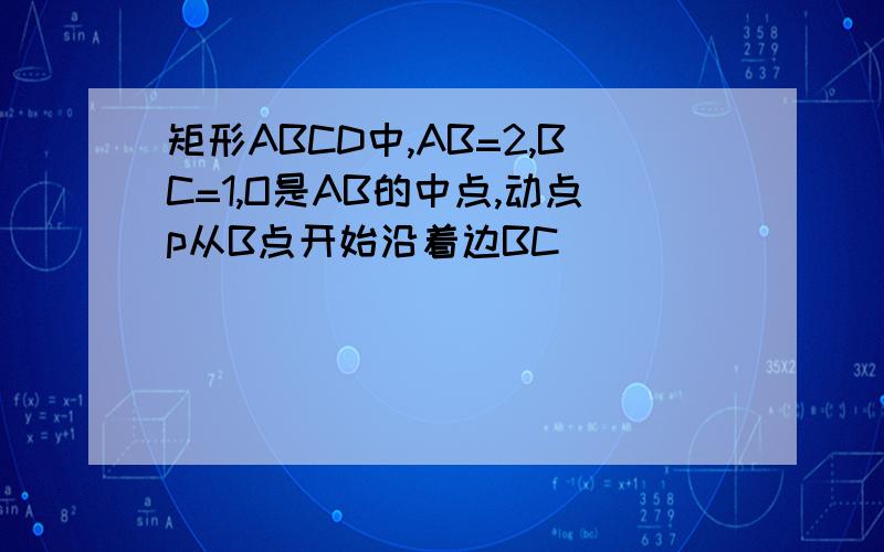 矩形ABCD中,AB=2,BC=1,O是AB的中点,动点p从B点开始沿着边BC