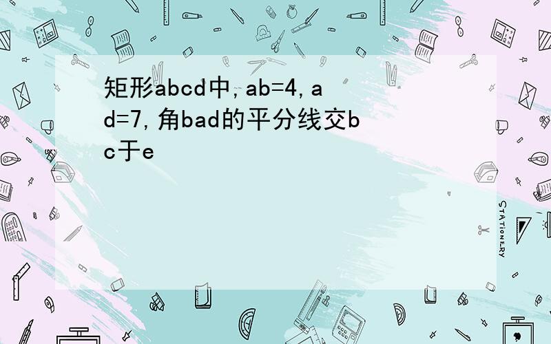 矩形abcd中,ab=4,ad=7,角bad的平分线交bc于e