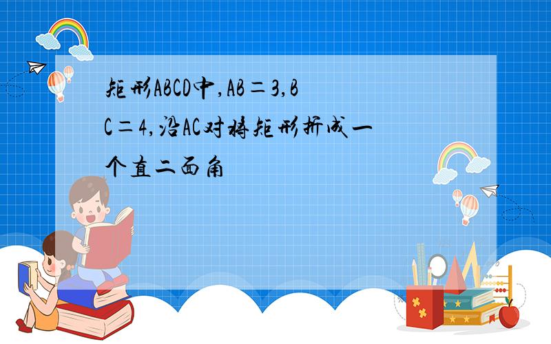 矩形ABCD中,AB＝3,BC＝4,沿AC对将矩形折成一个直二面角