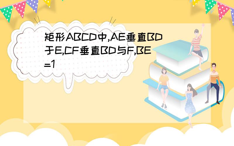 矩形ABCD中,AE垂直BD于E,CF垂直BD与F,BE=1