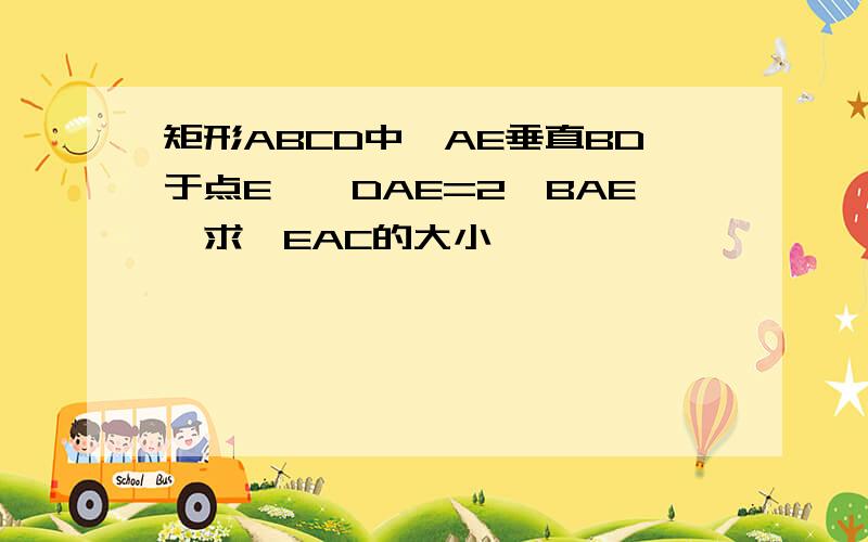 矩形ABCD中,AE垂直BD于点E,∠DAE=2∠BAE,求∠EAC的大小