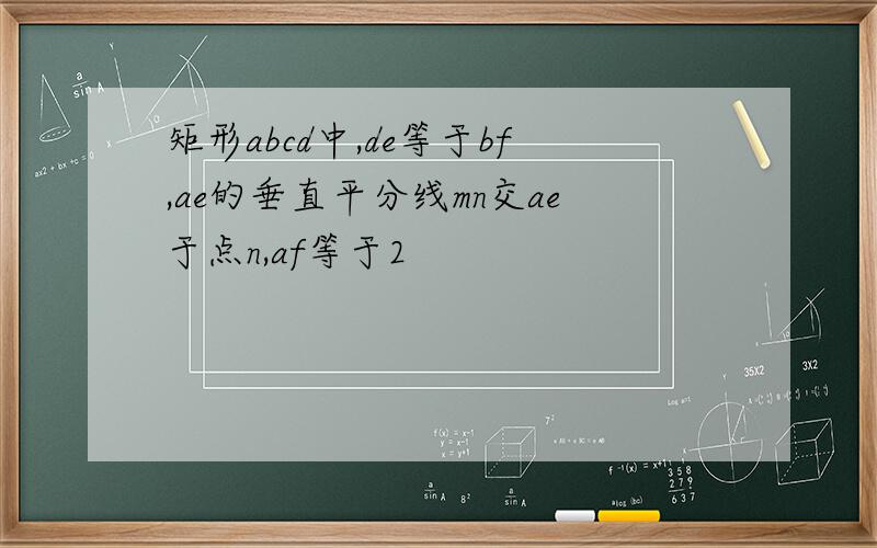 矩形abcd中,de等于bf,ae的垂直平分线mn交ae于点n,af等于2