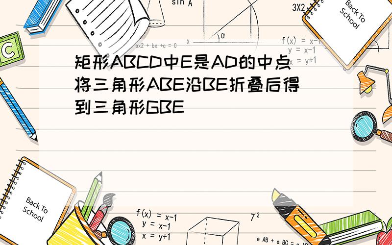 矩形ABCD中E是AD的中点将三角形ABE沿BE折叠后得到三角形GBE