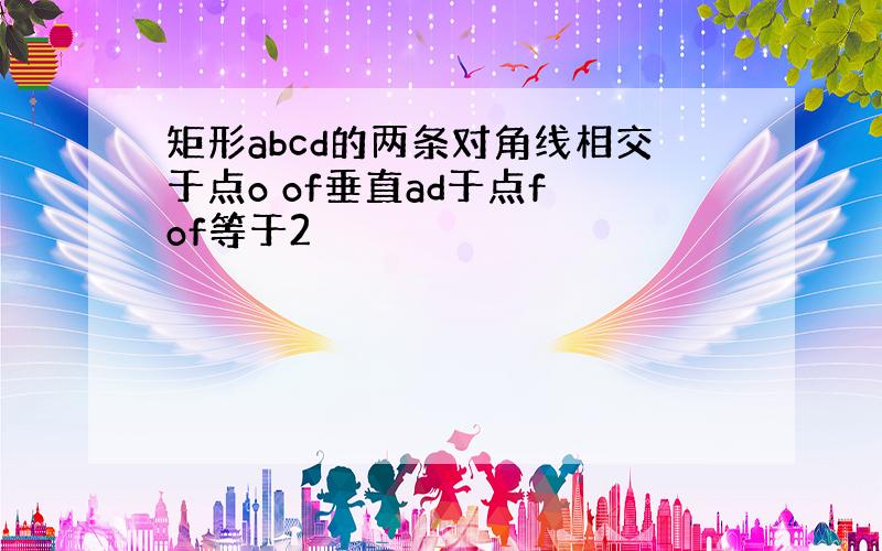 矩形abcd的两条对角线相交于点o of垂直ad于点f of等于2