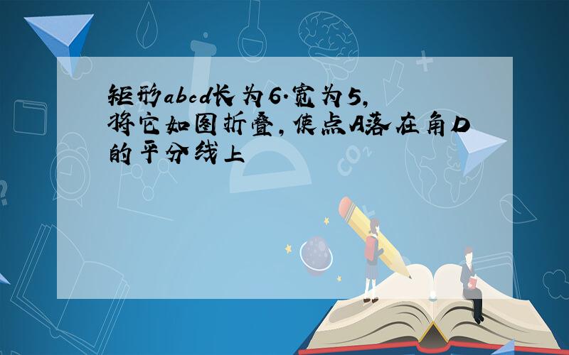 矩形abcd长为6.宽为5,将它如图折叠,使点A落在角D的平分线上