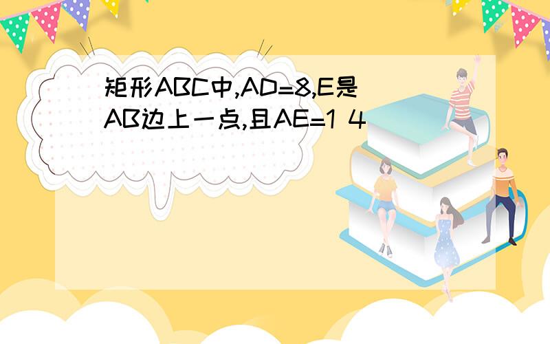 矩形ABC中,AD=8,E是AB边上一点,且AE=1 4