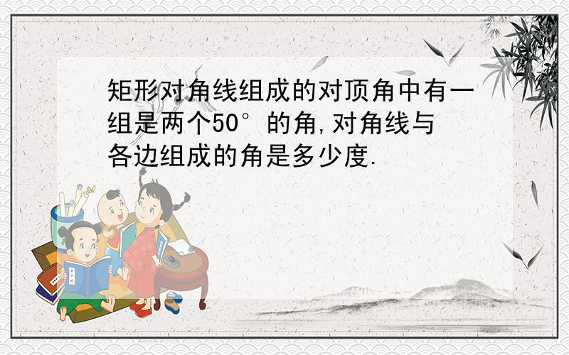 矩形对角线组成的对顶角中有一组是两个50°的角,对角线与各边组成的角是多少度.