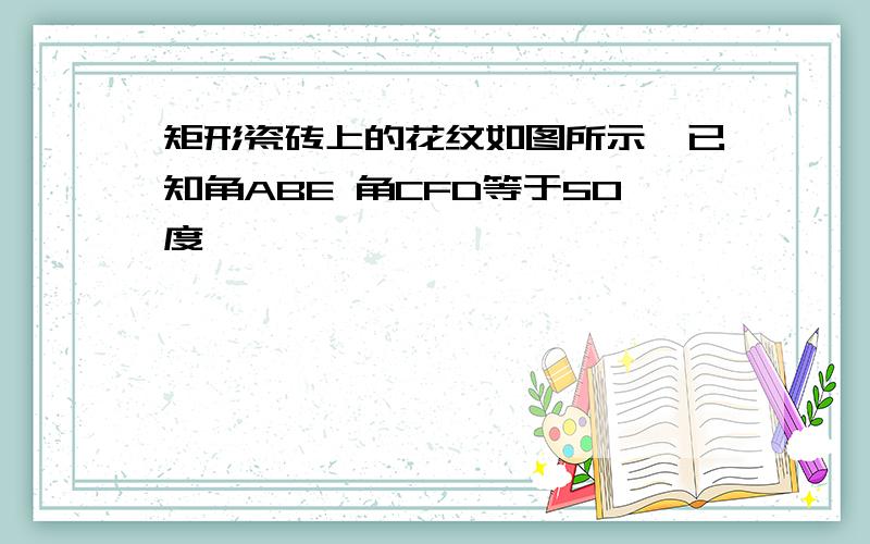 矩形瓷砖上的花纹如图所示,已知角ABE 角CFD等于50度