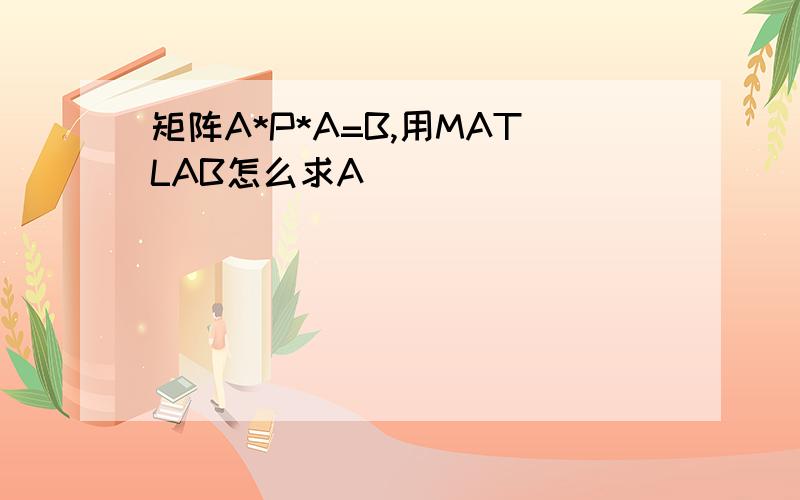 矩阵A*P*A=B,用MATLAB怎么求A