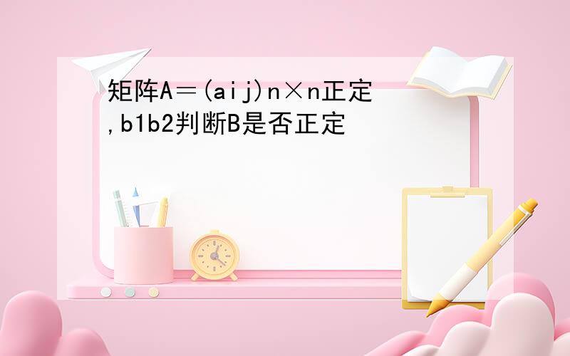 矩阵A＝(aij)n×n正定,b1b2判断B是否正定