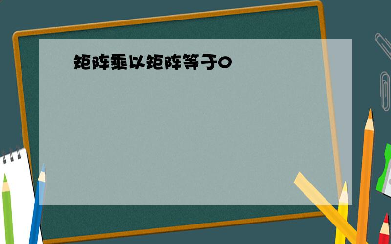 矩阵乘以矩阵等于0