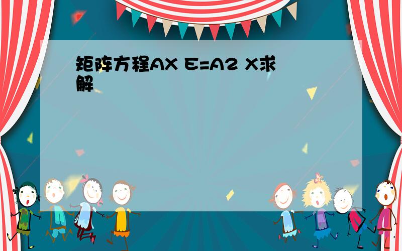 矩阵方程AX E=A2 X求解