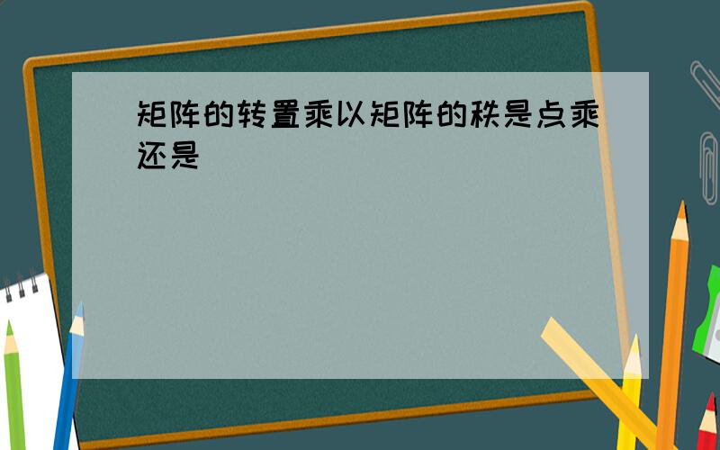 矩阵的转置乘以矩阵的秩是点乘还是