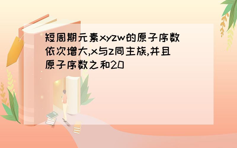 短周期元素xyzw的原子序数依次增大,x与z同主族,并且原子序数之和20