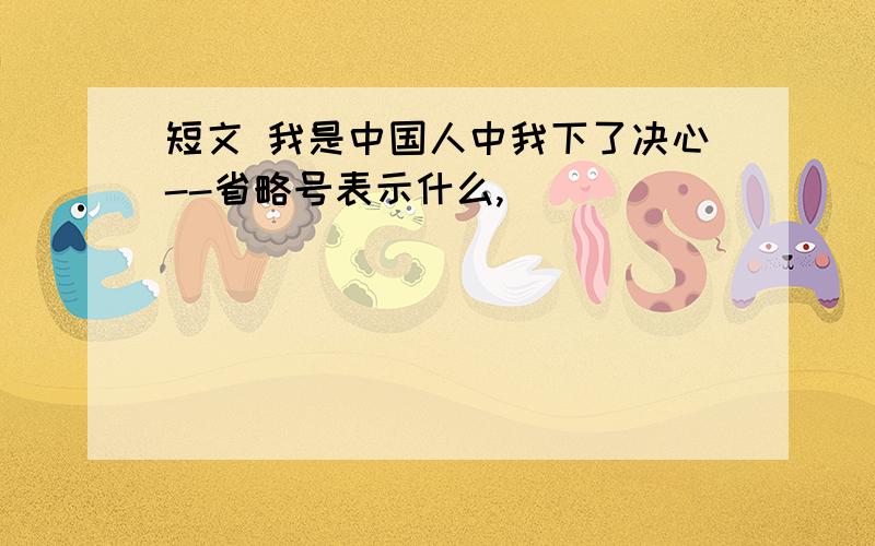 短文 我是中国人中我下了决心--省略号表示什么,