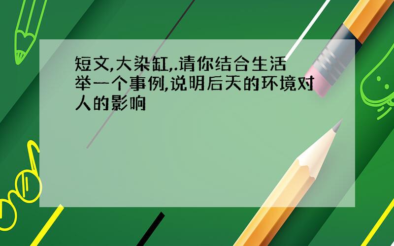 短文,大染缸,.请你结合生活举一个事例,说明后天的环境对人的影响