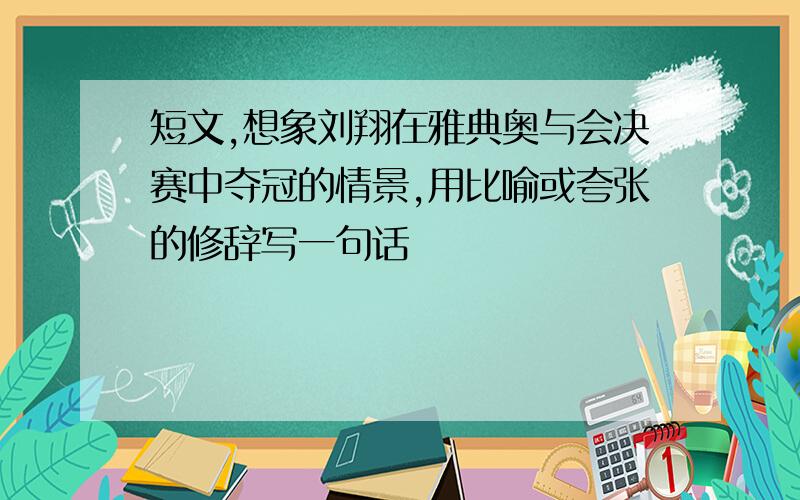 短文,想象刘翔在雅典奥与会决赛中夺冠的情景,用比喻或夸张的修辞写一句话