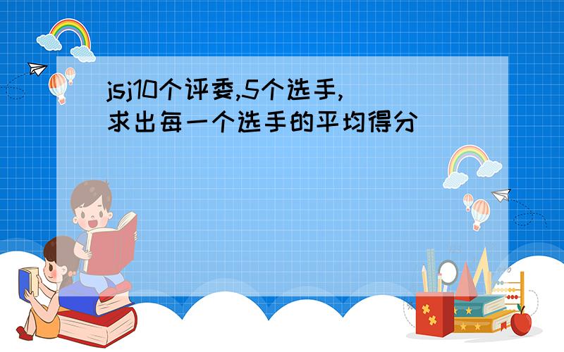 jsj10个评委,5个选手,求出每一个选手的平均得分