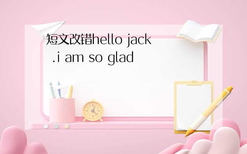 短文改错hello jack .i am so glad