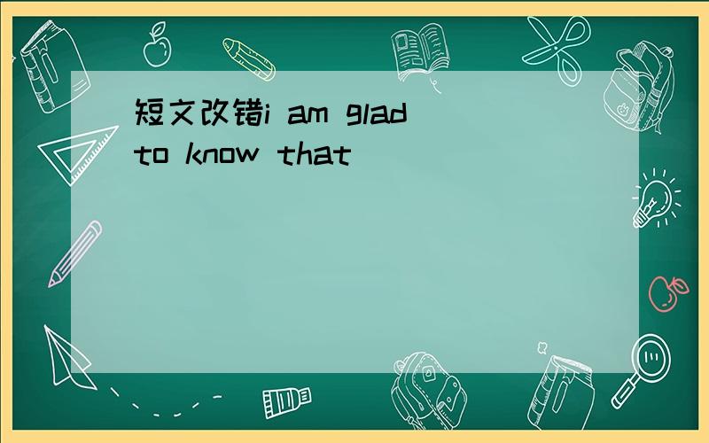 短文改错i am glad to know that