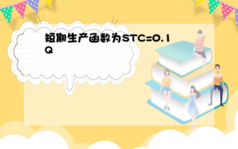 短期生产函数为STC=0.1Q