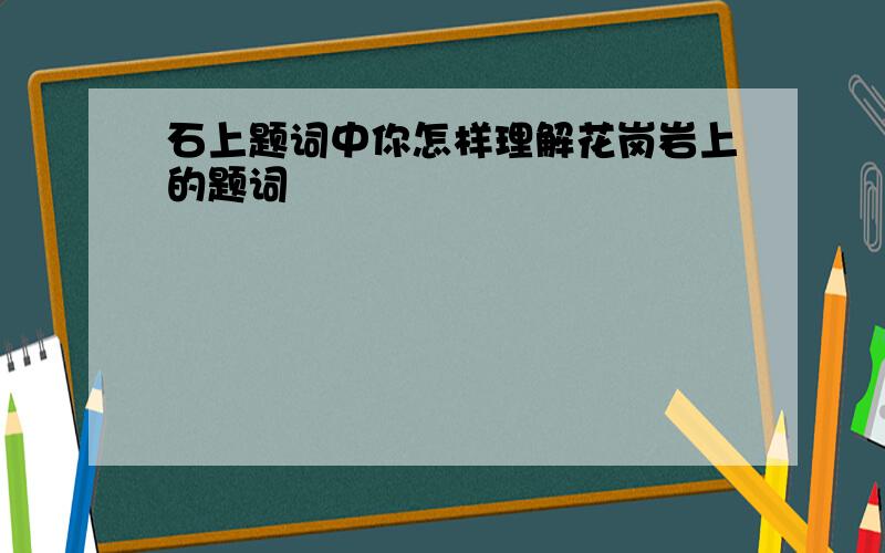 石上题词中你怎样理解花岗岩上的题词