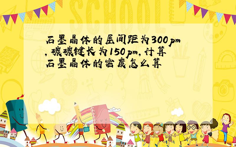 石墨晶体的层间距为300pm,碳碳键长为150pm,计算石墨晶体的密度怎么算