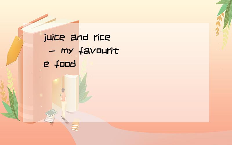 juice and rice - my favourite food