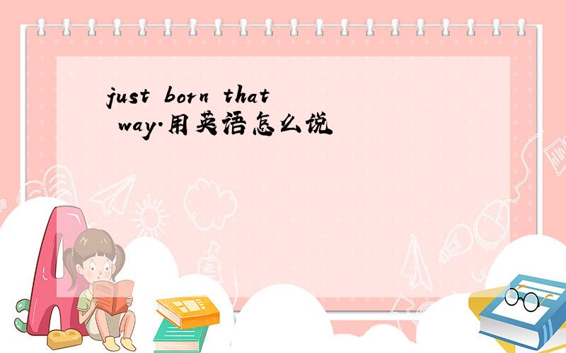 just born that way.用英语怎么说