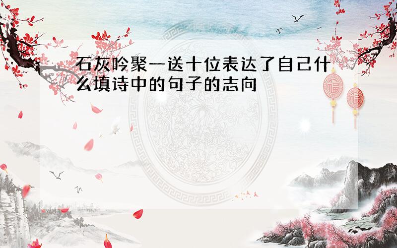 石灰吟聚一送十位表达了自己什么填诗中的句子的志向