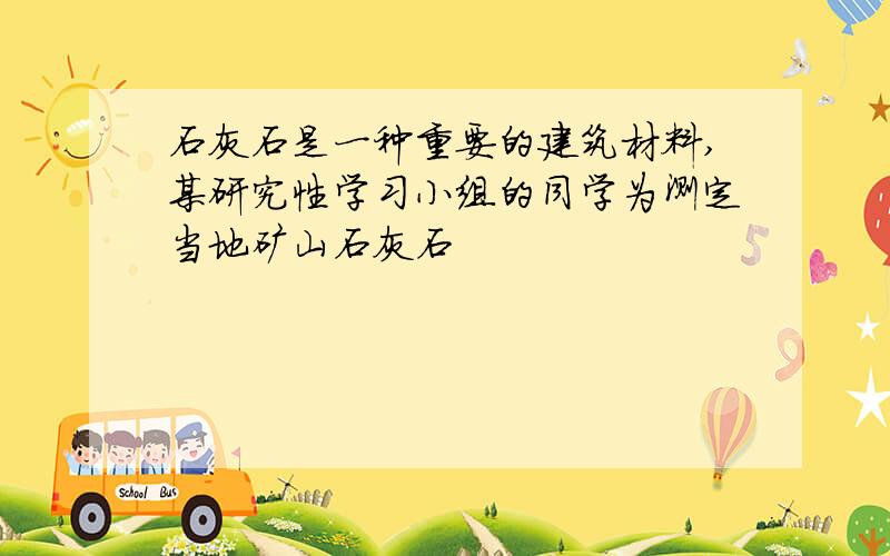 石灰石是一种重要的建筑材料,某研究性学习小组的同学为测定当地矿山石灰石