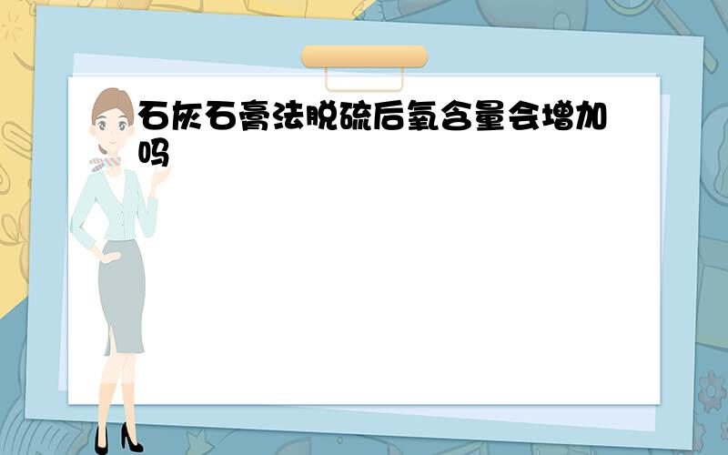 石灰石膏法脱硫后氧含量会增加吗