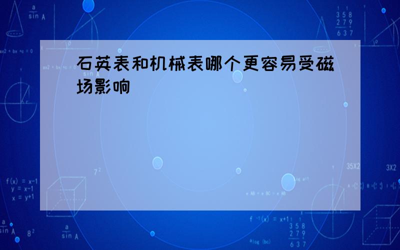 石英表和机械表哪个更容易受磁场影响