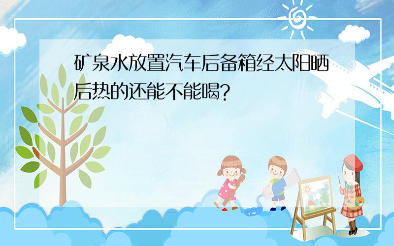 矿泉水放置汽车后备箱经太阳晒后热的还能不能喝?