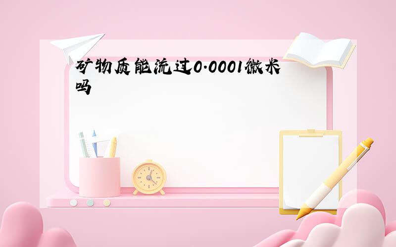 矿物质能流过0.0001微米吗