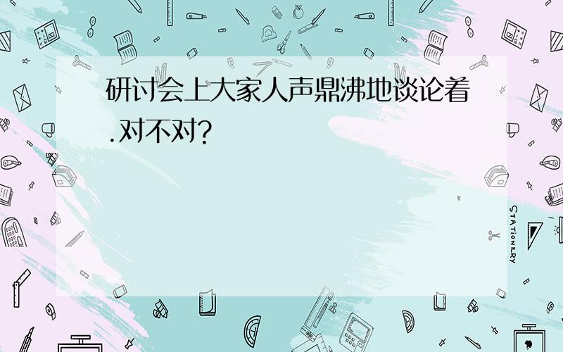 研讨会上大家人声鼎沸地谈论着.对不对?