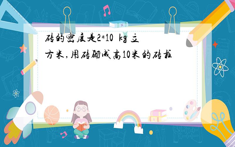 砖的密度是2*10³kg 立方米,用砖砌成高10米的砖柱