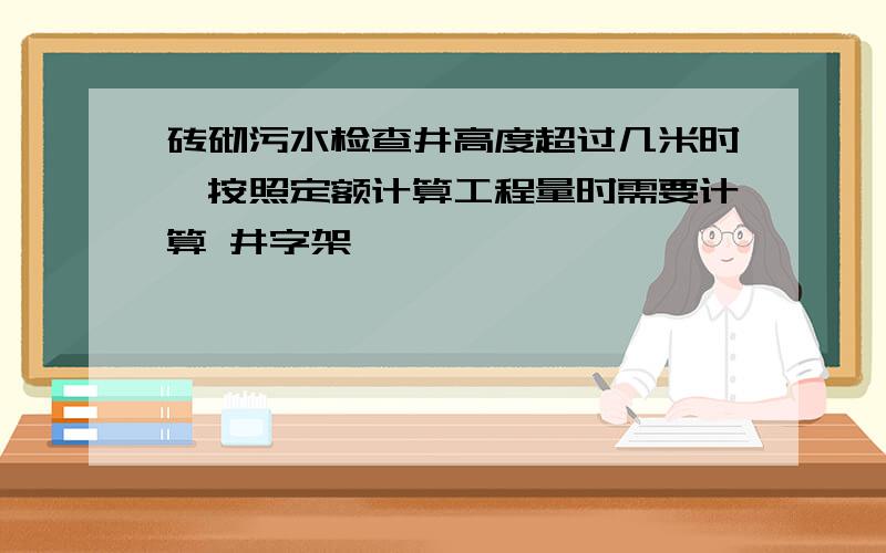 砖砌污水检查井高度超过几米时,按照定额计算工程量时需要计算 井字架