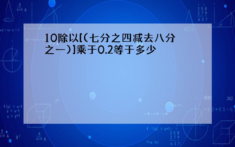 10除以[(七分之四减去八分之一)]乘于0.2等于多少