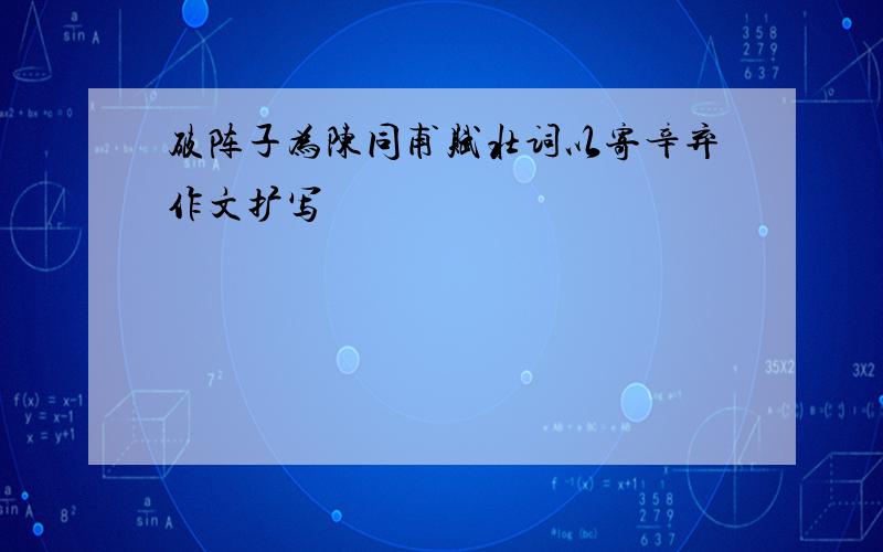 破阵子为陈同甫赋壮词以寄辛弃作文扩写