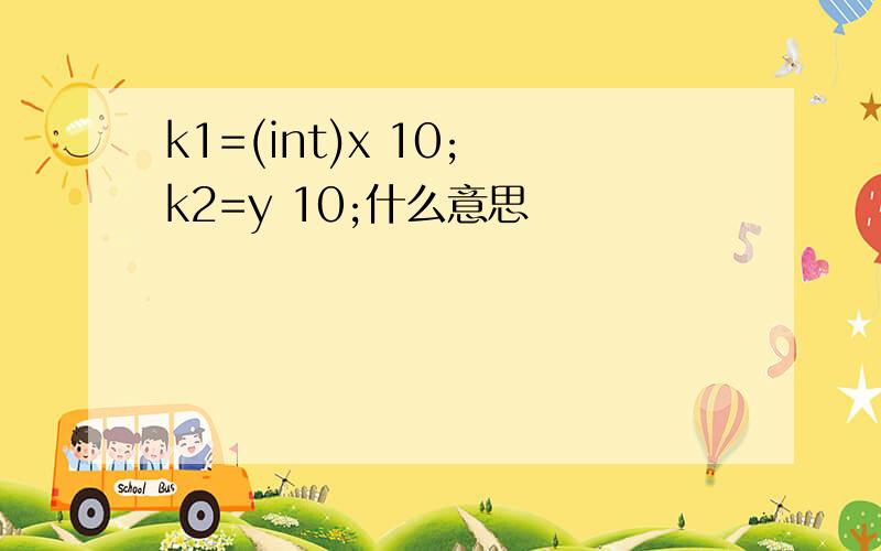 k1=(int)x 10; k2=y 10;什么意思